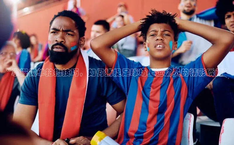 非凡游戏app官网进入梯哥哥科技“掌握微单拍摄技巧，如何捕捉足球场上运动员的精彩瞬间”