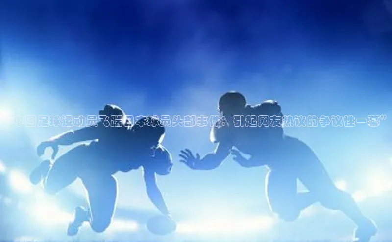 非凡娱乐百度识图“中国足球运动员飞踹日本球员头部事件：引起网友热议的争议性一幕”