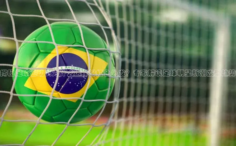 非凡游戏官方网址入口百度信誉揭秘足球运动员为什么选择粉红色头发？专家解读足球明星新潮发型趋势