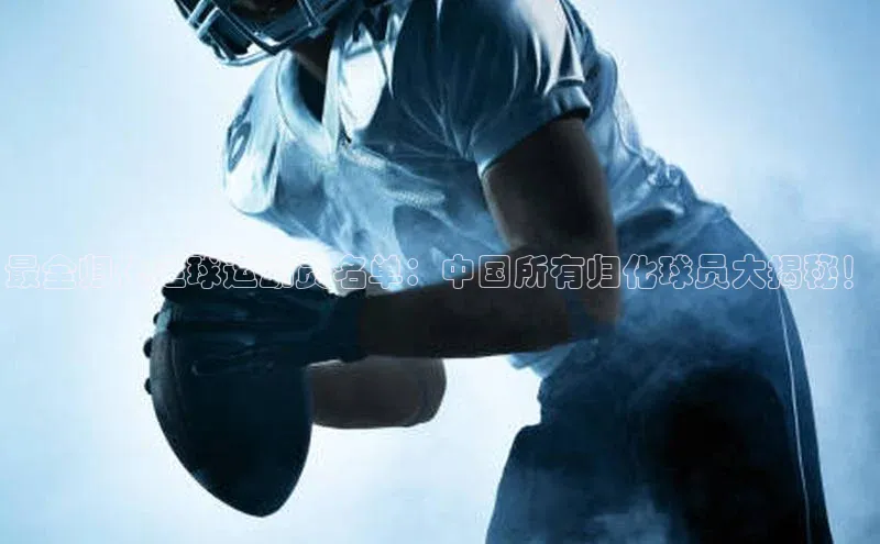 非凡游戏app官网进入百度人工翻译最全归化足球运动员名单：中国所有归化球员大揭秘！