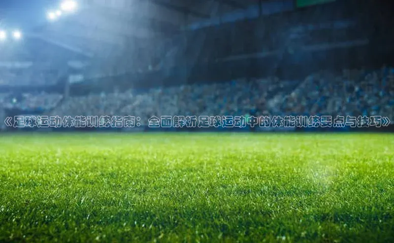 非凡娱乐百度游戏开放平台《足球运动体能训练指南：全面解析足球运动中的体能训练要点与技巧》