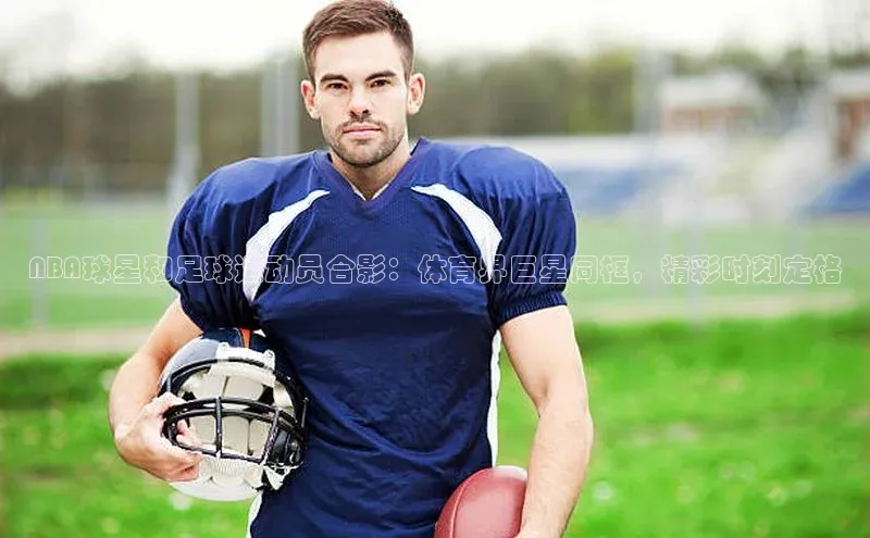 非凡游戏app官网进入百度智能云NBA球星和足球运动员合影：体育界巨星同框，精彩时刻定格