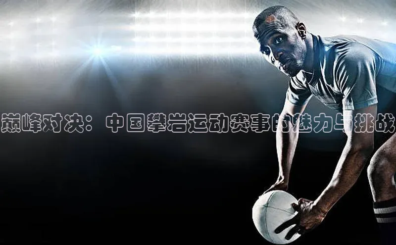 非凡体育天下秀巅峰对决：中国攀岩运动赛事的魅力与挑战