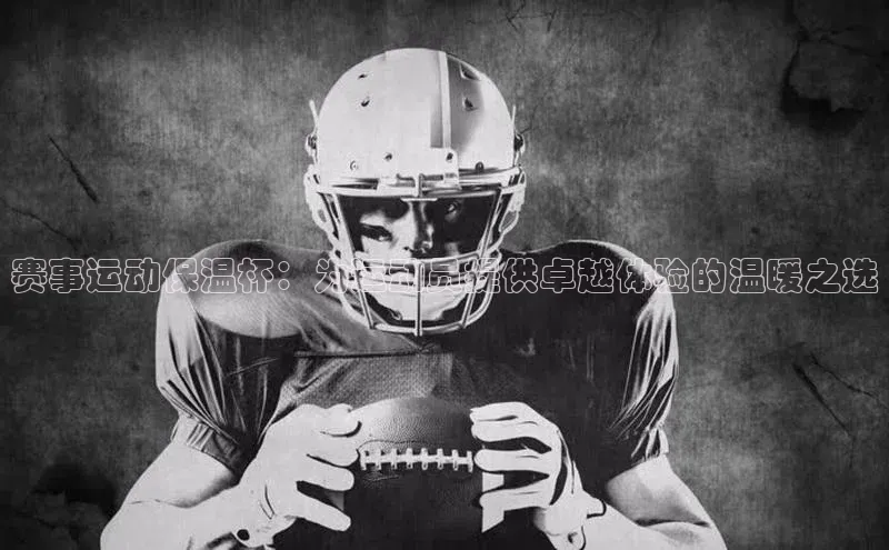 非凡游戏官方网址入口百度智能门户赛事运动保温杯：为运动员提供卓越体验的温暖之选