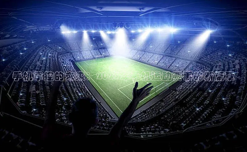 手机掌控的未来：2023年手机运动赛事的新篇章