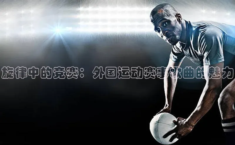 旋律中的竞赛：外国运动赛事歌曲的魅力