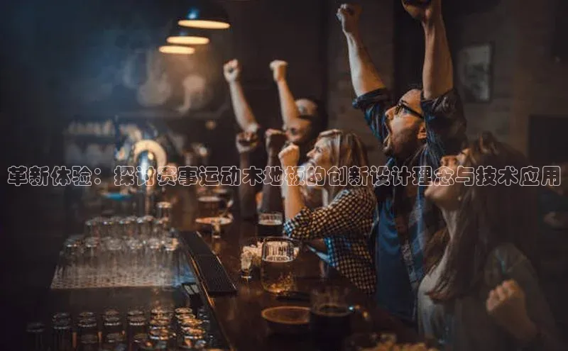 革新体验：探讨赛事运动木地板的创新设计理念与技术应用