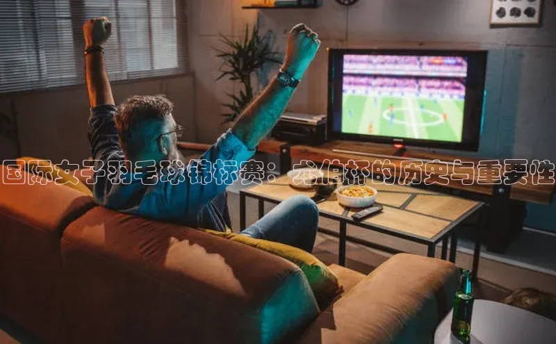 国际女子羽毛球锦标赛：尤伯杯的历史与重要性