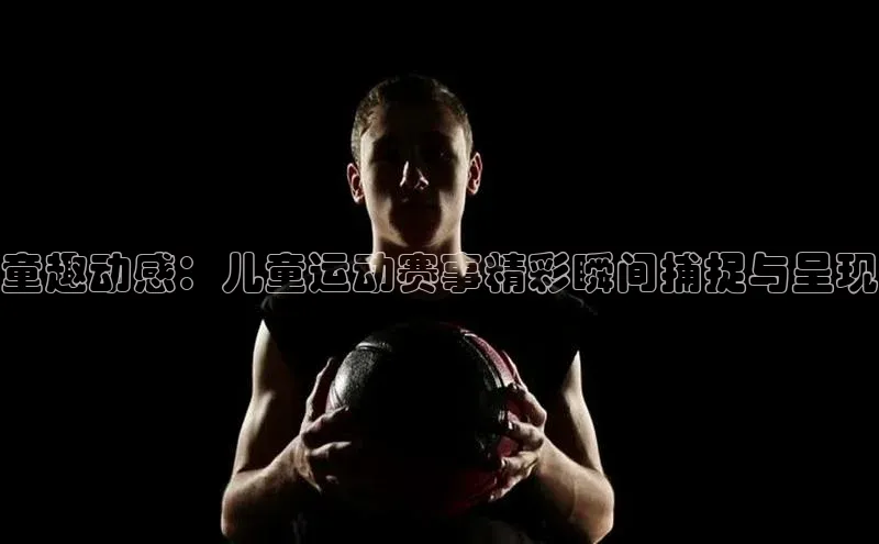 童趣动感：儿童运动赛事精彩瞬间捕捉与呈现
