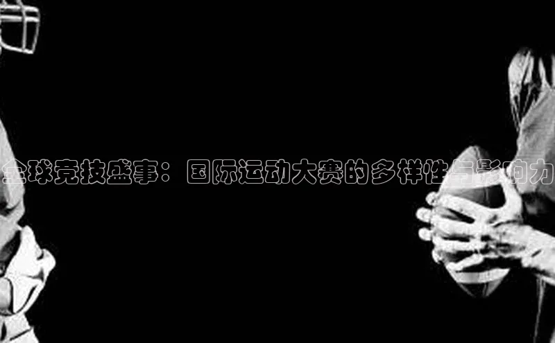 全球竞技盛事：国际运动大赛的多样性与影响力