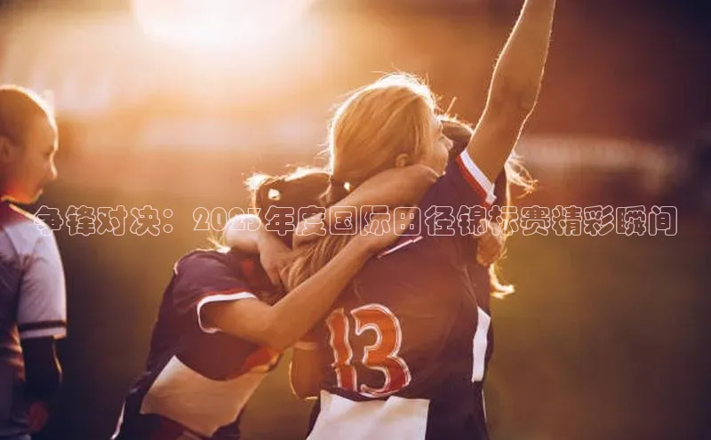 争锋对决：2023年度国际田径锦标赛精彩瞬间