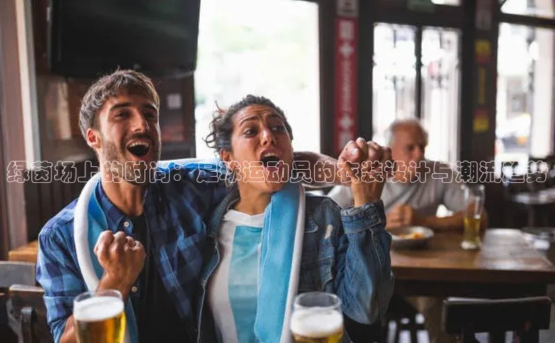 绿茵场上的时尚：足球运动员的衣装设计与潮流趋势