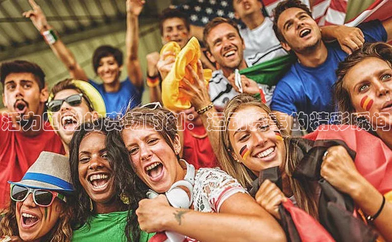 活力四射的赛场时刻：运动赛事的精彩瞬间
