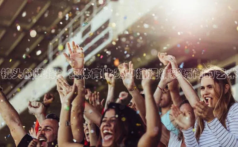 镜头的选择：在体育比赛中捕捉精彩瞬间的艺术