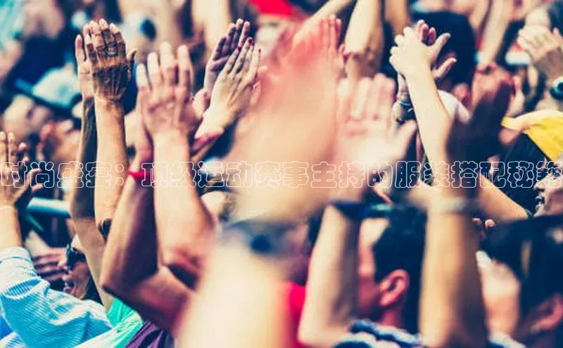 时尚盛宴：顶级运动赛事主持的服装搭配秘籍