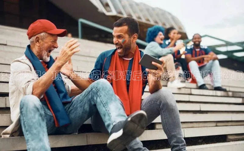 突破极限：顶级运动员赛事背后的精彩瞬间与幕后故事