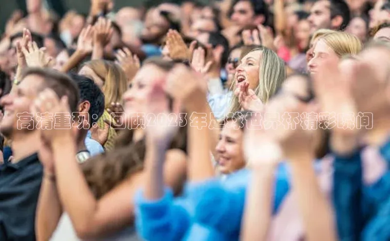 高清重现：回顾2023年足球世界杯精彩瞬间