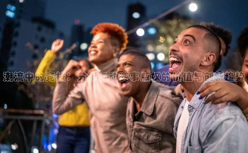 潮流中的竞技：分析运动赛事版权的价值与创新趋势