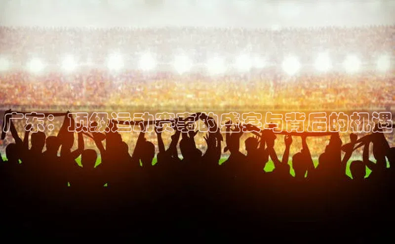 广东：顶级运动赛事的盛宴与背后的机遇