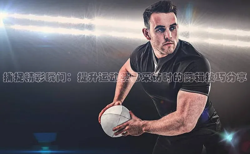 捕捉精彩瞬间：提升运动赛事采访时的剪辑技巧分享