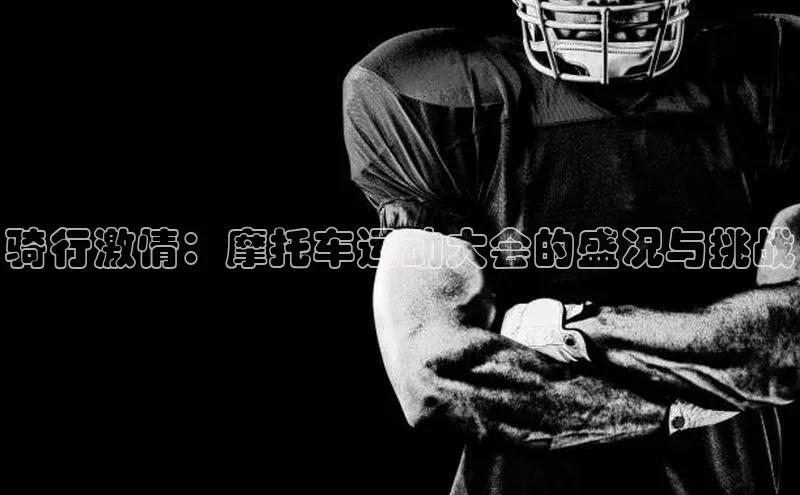 骑行激情：摩托车运动大会的盛况与挑战