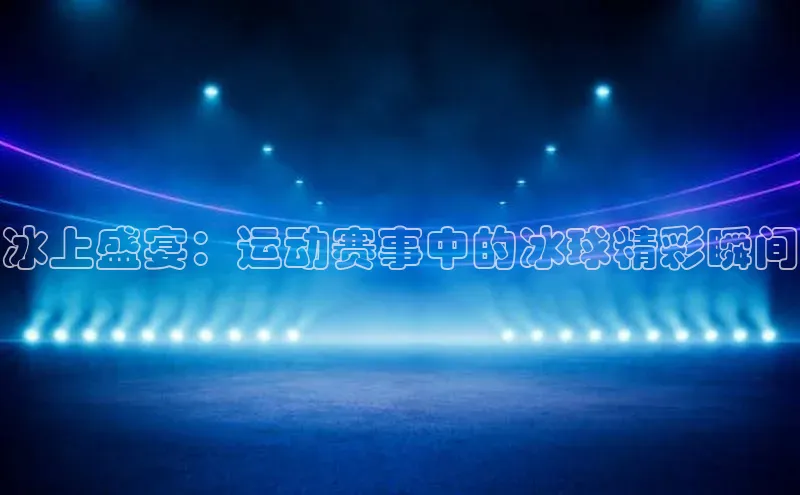 冰上盛宴：运动赛事中的冰球精彩瞬间
