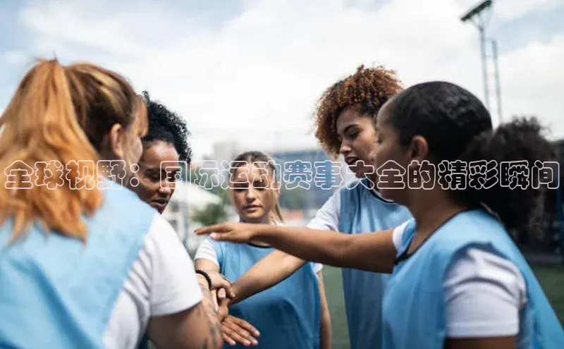 全球视野：国际运动赛事大全的精彩瞬间